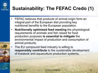Sustainability: The FEFAC Credo (1) <ul><li>FEFAC believes that products of animal origin form an integral part of the Eur...
