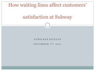 How waiting lines affect customers’
satisfaction at Subway

AURELKYS ESTEVEZ
N O V E M B E R 7 TH, 2 0 1 1

 
