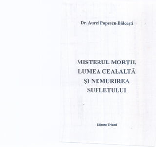 Dr.Aurel ~opescu-Bilce~ti 1
MISTERUL MORTII,
. LiJMEACEALALTA
~I NEM~REA
SUFLETULUI
:.,.
Editors 'Iriumf
'------
 