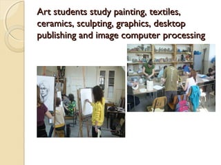Art students study painting, textiles,
ceramics, sculpting, graphics, desktop
publishing and image computer processing
 