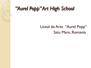 “Aurel Popp” Art High School


           Liceul de Arte “Aurel Popp”
                   Satu Mare, Romania
 