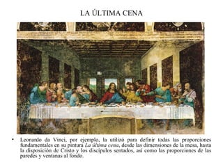 LA ÚLTIMA CENA Leonardo da Vinci, por ejemplo, la utilizó para definir todas las proporciones fundamentales en su pintura  La última cena , desde las dimensiones de la mesa, hasta la disposición de Cristo y los discípulos sentados, así como las proporciones de las paredes y ventanas al fondo. 