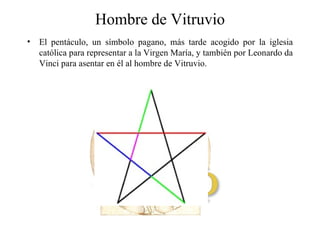Hombre de Vitruvio El pentáculo, un símbolo pagano, más tarde acogido por la iglesia católica para representar a la Virgen María, y también por Leonardo da Vinci para asentar en él al hombre de Vitruvio.  