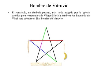 Hombre de Vitruvio El pentáculo, un símbolo pagano, más tarde acogido por la iglesia católica para representar a la Virgen María, y también por Leonardo da Vinci para asentar en él al hombre de Vitruvio.  