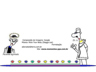 Composição de Imagens: Google  Música: Rock Your Body (Stagga Lee)  Formatação: adsrcatyb@terra.com.br  Site:  www.momentos-pps.com.br 