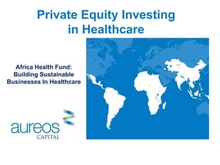 Private Equity Investing
              in Healthcare

  Africa Health Fund:
  Building Sustainable
Businesses In Healthcare




                                    1
 
