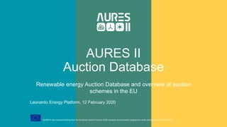 AURES II
Auction Database
Renewable energy Auction Database and overview of auction
schemes in the EU
Leonardo Energy Platform, 12 February 2020
AURES II has received funding from the European Union's Horizon 2020 research and innovation programme under grant agreement No 817619
 