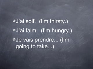 J’ai soif. (I’m thirsty.)
J’ai faim. (I’m hungry.)
Je vais prendre... (I’m
going to take...)
 