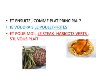 • ET ENSUITE , COMME PLAT PRINCIPAL ?
• JE VOUDRAIS LE POULET-FRITES
• ET POUR MOI , LE STEAK- HARICOTS VERTS ,
S´IL VOUS PLAÎT
 