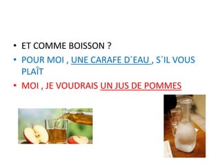 • ET COMME BOISSON ?
• POUR MOI , UNE CARAFE D´EAU , S´IL VOUS
PLAÎT
• MOI , JE VOUDRAIS UN JUS DE POMMES
 