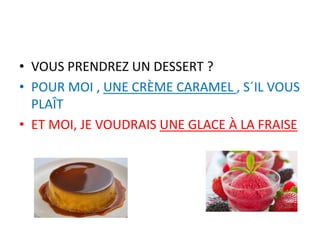 • VOUS PRENDREZ UN DESSERT ?
• POUR MOI , UNE CRÈME CARAMEL , S´IL VOUS
PLAÎT
• ET MOI, JE VOUDRAIS UNE GLACE À LA FRAISE