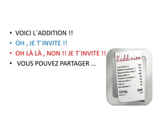 • VOICI L´ADDITION !!
• OH , JE T´INVITE !!
• OH LÀ LÀ , NON !! JE T´INVITE !!
• VOUS POUVEZ PARTAGER …
 