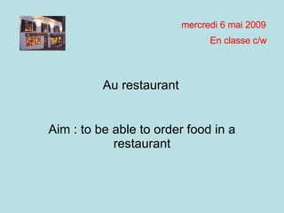 Aim : to be able to order food in a restaurant mardi 9 juin 2009 En classe c/w Au restaurant 