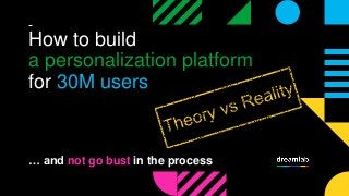 … and not go bust in the process
How to build
a personalization platform
for 30M users
 