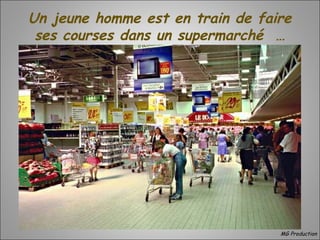 Un jeune homme est en train de faire
ses courses dans un supermarché …
MG Production
 
