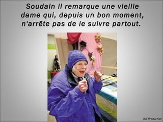 Soudain il remarque une vieille
dame qui, depuis un bon moment,
n'arrête pas de le suivre partout.
MG Production
 