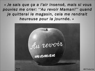 « Je sais que ça a l'air insensé, mais si vous
pouviez me crier: ‘‘Au revoir Maman!’’ quand
je quitterai le magasin, cela me rendrait
heureuse pour la journée. »
maman
MG Production
 