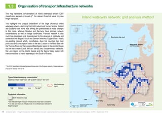 1.3 Organisation of transport infrastructure networks 
Inland waterway network: grid analysis method 
$ Data sources: Weastflows project, 
Km 
powered by AURH 
®AURH - 2014/06 
0 25 50 100 
Manchester ship canal 
Thames 
Seine Valley 
Netherlands, Belgium 
and Rhine basin 
Loire 
Saône Valley 
This map represents concentrations of inland waterways whose ECMT 
classification exceeds or equals V*, the relevant threshold value for mass 
freight transport. 
This highlights the unequal breakdown of the large clearance inland 
waterway network, stemming from both natural and human factors. Ireland 
and Scotland have none, thus limiting the potentialities of modal changes 
to this mode, whereas Benelux and Germany have stronger network 
concentrations as well as longer continuities. France’s network is also 
much less developed, and characterised by the absence of continuity and 
connection with Belgian, Dutch and German networks. England has a nearly 
non-existing network which, nonetheless, does link country’s two main 
production and consumption basins to the sea: London to the North Sea with 
the Thames River and the Liverpool/Manchester region to the Atlantic Ocean 
via the Manchester Canal. We can identify two complementary networks: 
the Loire region on the Atlantic facade and the Saone Valley region with 
interconnections to inland waterways in the South of France. 
Inland waterways concentration 
Type of inland waterway concentration* 
Total length of network per square 
based on inland waterways with a 
CEMT class V and over 
High Medium Low 
No data** 
Inland waterway regions 
Perimeter 
North-West Europe area 
*only are considered the relevant infrastructure 
for high level of freight transportation 
**no data can mean no infrastructures or 
no infrastructures relevant for high level of 
freight transportation 
Data sources: Weastflows project, 
powered by AURH 
Shetland, Scotland Shetland 
* The ECMT classification indicates the seaworthiness level of the European network of inland waterways. 
It has seven classes, from I to VII. 
Type of inland waterway concentration* 
based on inland waterways with a CEMT class V and over 
High Medium Low 
No data** 
Inland waterway 
region 
Contextual information 
North-Western Europe 
* only relevant freight transport infrastructures have been considered 
** no data can means no infrastructure or no infrastructure relevant for 
freight transport 
Concentration de voies navigables* 
18 Analytical atlas - Freight transport in North-Western Europe: regional dynamics, infrastructure and inter-regional exchanges - AURH - September 2014 
 