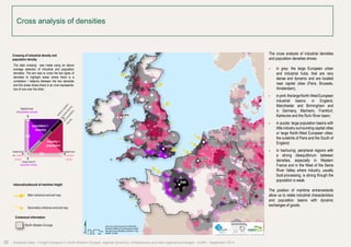 The cross analysis of industrial densities 
and population densities shows: 
• in grey: the large European urban 
and industrial hubs, that are very 
dense and dynamic and are located 
near capital cities (Paris, Brussels, 
Amsterdam); 
• in pink: the large North-West European 
industrial basins: in England, 
Manchester and Birmingham and 
in Germany, Manheim, Frankfurt, 
Karlsruhe and the Ruhr River basin; 
• in purple: large population basins with 
little industry surrounding capital cities 
or large North-West European cities: 
the outskirts of Paris and the South of 
England; 
• in hachuring: peripheral regions with 
a strong disequilibrium between 
densities, especially in Western 
France and in the West of the Seine 
River Valley where industry, usually 
food-processing, is strong though the 
population is weak. 
The position of maritime entrance/exits 
allow us to relate industrial characteristics 
and population basins with dynamic 
exchanges of goods. 
Paris 
London 
Dublin 
Amsterdam 
Brussels 
Luxembourg 
Cross analysis of densities 
Km 
0 25 50 100 
Data source ©CorineLandCover 2006/AURH 
Boudaries ©MBR and EuroGeographics,©ESRI 
Map data © OpenStreetMap contributors, ODbl 
®AURH -2013/06 
Crossing of industrial density and 
population density 
The data crossing was made using an above 
average selection of industrial and population 
densities. The aim was to cross the two types of 
densities to highlight areas where there is a 
correlation / balance between the two densities 
and the areas where there is an over-representa-tion 
balance betwen 
industrial density 
of one over the other. 
highest level 
of population density 
lowest level 
of industrial 
density 
population > 
industry 
+++ 
++ 
- ++ 
- 
lowest level of 
population density 
industry > 
population 
+++ 
Inbound/outbound of maritime freight 
Main entrance and exit way 
and population 
density 
highest level 
of industrial 
density 
Secondary entrance and exit way 
Contextual information 
North-Western Europe 
22 Analytical atlas - Freight transport in North-Western Europe: regional dynamics, infrastructure and inter-regional exchanges - AURH - September 2014 
 