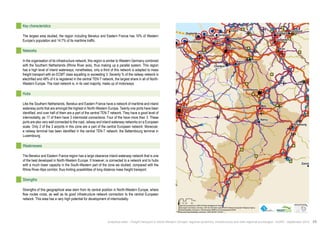 Duisburg Dortmund Oostende 
Dunkerque 
" 
! 
! 
" 
! 
! 
! 
! 
! 
! 
! 
! 
! 
! 
" 
! 
! 
! 
! 
! 
! 
! 
! 
! 
! 
! 
! 
Luxembourg 
Nancy 
Liège 
Essen 
Zürich 
Paris 
Brussel Köln 
Metz 
Gent 
Mainz 
Lille 
Namur 
Calais 
Brugge 
Terneuzen 
Charleroi 
Antwerpen Düsseldorf 
Strasbourg 
$0 10 20 40 
Km 
Data source powered by AURH & ©Voies Navigables de France; 
©European Commission, DG Move, TEN-Tec Information System; ©2012 National Geospatial Intelligence Agency 
©OpenStreetMap contributors, ODbl;Boudaries ©MBR and EuroGeographics,©ESRI 
Map data ©OpenStreetMap contributors, ODbl/ ®AURH -2014/05 
Key characteristics 
The largest area studied, the region including Benelux and Eastern France has 10% of Western 
Europe’s population and 14.7% of its maritime traffic. 
Networks 
In the organisation of its infrastructure network, this region is similar to Western Germany combined 
with the Southern Netherlands (Rhine River axis), thus making up a parallel system. This region 
has a high level of inland waterways; nonetheless, only a third of this network is adapted to mass 
freight transport with an ECMT class equalling or exceeding V. Seventy % of the railway network is 
electrified and 48% of it is registered in the central TEN-T network, the largest share in all of North- 
Western Europe. The road network is, in its vast majority, made up of motorways. 
Hubs 
Like the Southern Netherlands, Benelux and Eastern France have a network of maritime and inland 
waterway ports that are amongst the highest in North-Western Europe. Twenty one ports have been 
identified, and over half of them are a part of the central TEN-T network. They have a good level of 
intermodality, as 17 of them have 3 intermodal connections. Four of the have more than 3. These 
ports are also very well connected to the road, railway and inland waterway networks on a European 
scale. Only 2 of the 3 airports in this zone are a part of the central European network. Moreover, 
a railway terminal has been identified in the central TEN-T network: the Bettembourg terminal in 
Luxembourg. 
Weaknesses 
The Benelux and Eastern France region has a large clearance inland waterway network that is one 
of the best developed in North-Western Europe. It however, is connected to a network and to hubs 
with a much lower capacity in the South-Western part of the zone we studied, compared with the 
Rhine River-Alps corridor, thus limiting possibilities of long distance mass freight transport. 
Strengths 
Strengths of this geographical area stem from its central position in North-Western Europe, where 
flow routes cross, as well as its good infrastructure network connection to the central European 
network. This area has a very high potential for development of intermodality. 
Analytical atlas - Freight transport in North-Western Europe: regional dynamics, infrastructure and inter-regional exchanges - AURH - September 2014 45 
 