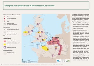 Strengths and opportunities of the infrastructure network 
Le Havre 
Amsterdam 
Rotterdam 
Antwerpen 
Grimsby 
Km 
0 25 50 100 
Data sources: 
Boudaries ©MBR and EuroGeographics,©ESRI 
Map data © OpenStreetMap contributors, ODbl 
®AURH -2013/06 
T 
chenal 
maritimes 
modes) 
Infrastructures in the TEN-T core network 
Port 
Port with a railway terminal 
Railway terminal 
Airport 
Infrastructure network 
(rail, road and inland waterway) 
Maritime features 
Port with a channel depth over 15 m 
Main ferry routes 
(more than 6 rotations per day) 
Main maritime access route 
Territorial features 
Sector with high terrestrial 
infrastructure density (all modes) 
- Ideal locations to develop intermodality 
High stakes sector in the development of 
intermodality 
Infrastructure crossing zone 
Contextual information 
North-Western Europe 
52 Analytical atlas - Freight transport in North-Western Europe: regional dynamics, infrastructure and inter-regional exchanges - AURH - September 2014 
The analysis of transport infrastructures 
and regional characteristics in each of our 
remarkable regional structures allows us to 
highlight qualities that the map on the left 
side of the page will try to synthesize. It 
gives three types of information: 
• the entire RTE-T central European 
network, including all modes of transport; 
• remarkable maritime characteristics; 
• regional characteristics. 
Five lessons can be learnt from this: 
• Benelux and the Rhine River axis 
are privileged sectors to implement 
multimodal transport; 
• outside of these zones, there are very few 
places in North-Western Europe where 
mass freight transport other than by roads 
can be rolled out; these are regions with 
existing or planned gateways; 
• there is only one major maritime 
entrance port upstream from the Pas-de- 
Calais strait: the Le Havre Port; 
• Benelux and the Rhine River Valley 
must both be crossed to implement 
West/East corridors as they have a 
North-South alignment and many 
existing connection points; 
• modal changes, in particular with the 
British Isles, can be envisaged towards 
the maritime mode thanks to the 
extensive network of coastline ports. 
 
