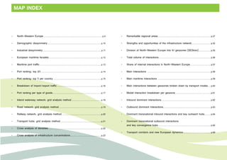MAP INDEX 
• North-Western Europe................................................................................................... p.4 
• Demographic dissymmetry.......................................................................................... p.10 
• Industrial dissymmetry.................................................................................................. p.11 
• European maritime facades........................................................................................ p.12 
• Maritime port traffic....................................................................................................... p.13 
• Port ranking: top 20..................................................................................................... p.14 
• Port ranking: top 5 per country................................................................................. p.15 
• Breakdown of import/export traffic.......................................................................... p.16 
• Port ranking per type of goods................................................................................. p.17 
• Inland waterway network: grid analysis method.................................................. p.18 
• Road network: grid analysis method....................................................................... p.19 
• Railway network: grid analysis method.................................................................. p.20 
• Transport hubs: grid analysis method..................................................................... p.21 
• Cross analysis of densities......................................................................................... p.22 
• Cross analysis of infrastructure concentrations.................................................... p.23 
• Remarkable regional areas......................................................................................... p.27 
• Strengths and opportunities of the infrastructure network................................ p.52 
• Division of North-Western Europe into 61 geozones (SEStran)..................... p.55 
• Total volume of interactions....................................................................................... p.56 
• Share of internal interactions in North-Western Europe................................... p.57 
• Main interactions .......................................................................................................... p.58 
• Main maritime interactions ......................................................................................... p.59 
• Main interactions between geozones broken down by transport modes..... p.60 
• Modal interaction breakdown per geozone............................................................ p.61 
• Inbound dominant interactions................................................................................... p.62 
• Outbound dominant interactions................................................................................ p.63 
• Dominant transnational inbound interactions and key outreach hubs........... p.64 
• Dominant transnational outbound interactions 
and key convergence hubs......................................................................................... p.65 
• Transport corridors and new European dynamics............................................... p.69 
 