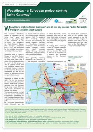 June 2013 NA 5594/JD/LA/MM/JFM 
Weastflows - a European project serving 
Seine Gateway® 
Focus on Action 1 led by AURH 
Weastflows: N°1 
making Seine Gateway® one of the key access routes for freight 
transport in North-West Europe 
The European Weastflows 
project, a contraction of the 
words “flow,” “west” and 
“east,” is an integral part 
in the framework of the 
INTERREG IVB programme 
for North-Western Europe. 
This four-year programme 
(2011 - 2014), was recognised 
by the European Commission 
as strategic initiative project. 
Weastflows aims to create in 
Europe a new West-Eastern 
transport corridor including 
the Seine River Valley. With a 
strong environmental dimension, 
the goal of this project is 
also to promote modal shift 
from roadways towards more 
sustainable modes, thanks to 
the development of innovative 
technologies as well as the 
creation or optimisation of new 
transport infrastructures. 
Weastflows is based on two 
facts. The first one concerns 
the progressive saturation of the 
historic North-South corridors 
stemming from the Northern 
Range ports, in spite of heavier 
and heavier investments to 
improve their fluidity. 
The second concerns the fact 
that one of the North-West 
Europe area is not linked to the 
main European freight corridors, 
in particular Normandy and its 
ports. 
On a local basis, stakes include 
linking Normandy and its 
Le Havre and Rouen ports to 
the Trans-European Transport 
Network (TEN-T), enlarging 
their hinterlands towards 
the East and connecting the 
various gateways, identified 
in Weastflows, between 
themselves: Seine Gateway®, 
Thames Gateway (London, 
Kent, Essex), Liverpool 
Atlantic Gateway (Liverpool, 
Manchester), Duisburg Gateway 
and Luxembourg Gateway. 
More generally speaking, 
Weastflows will contribute to 
a new European geography 
in which Normandy, Seine 
Gateway®, and ports on the 
Seine River Valley will become 
pivots, allowing them to capture 
and organise the flow of goods 
and freight. 
By making Seine Gateway® 
a part of European networks, 
Weastflows facilitates its 
opening towards the World 
as well as its recognition as 
a powerful and necessary 
element in the European 
economy. 
Weastflows continues work that 
has already been undertaken, 
such as the “Western Link” 
project supported by the C8 
(Conference of the 8 regions in 
the Paris basin) with the goal of 
progressively linking the Paris 
basin to the Trans-European 
Transport Network (TEN-T). 
Geostrategic position of the Seine 
Gateway® at a European scale 
(source: AURH) 
Geostrategic position of Seine Gateway® at a European level 
Esbjerg 
!. 
"/ 
!. 
! 
!. 
!. 
Seine Gateway® 
Seine Gateway® wide area 
Maritime entrance and 
exitway of goods 
Historic transportation corridors 
becoming saturated 
Groningen Bremerhaven 
Enschede 
!. 
Duisburg 
"/ 
Opening strategy of North Range 
Ports toward the east of Europe 
West-east transport corridor 
to be developed 
Connexion point between 
corridors 
North-west Europe area 
(Weastflows studied area) 
!. 
Strait of Nord-pas-de-Calais, 
area of intense maritime traffic 
«Blue Banana», historic economic 
heart of Europe 
«Orange Pumpkin», intense area of 
economic development 
Shift of Europe gravity center 
towards the east 
!. 
"/ 
"/ 
Baltic sea 
"/ "/ 
Düsseldorf 
!. 
! 
Liége 
!. 
Bremen 
Luxembourg 
Aalborg 
"/ 
"/ 
!. 
Mannheim 
"/ 
!. 
Strasbourg 
Freiburg im 
Breisgau 
"/ 
!. 
Mulhouse 
Basel 
Bern 
Gdansk 
Poznan 
Wroclaw 
Nyköping 
! 
Szczecin 
! 
!. 
!. 
!. 
!. 
!. 
"/ 
"/ 
Plzen Zilina 
Brno 
Wien 
Praha 
Légende : 
North 
Sea 
Zeebruge 
"/ 
"/ 
"/ 
Gent 
!. 
"/ 
Dunkerque 
Lille 
!. 
"/ 
Charleroi 
"/ 
!. 
Reims 
!. 
! 
Amiens 
! 
Rouen 
!. 
Paris 
Göteborg 
Kobenhavn 
Berlin 
Belfast 
"/ 
Dublin 
Klaipeda 
Katowice 
Ostrava 
! 
"/ 
Bratislava 
Györ 
!. 
Szombathely 
!. 
Nagykanizsa 
! 
! 
Zagreb 
Aberdeen 
Newcastle upon Tyne 
!. 
Leeds 
! 
Dundee 
!. 
Edinburgh 
"/ 
"/ 
Manchester 
!. 
Birmingham 
Kingston upon Hull 
London 
Warszawa 
"/ 
Krakow 
Budapest 
"/ 
Székesfehérvér 
Sarajevo 
Amsterdam 
! 
"/ 
Ljubljana 
Rotterdam 
Antwerpen 
Bruxelles 
Dijon 
!. 
Lyon 
Aarhus 
Kiel 
Kassel 
Frankfurt 
"/ 
"/ 
!. !. 
Torino 
!. 
Lübeck 
Hamburg 
Hannover 
Stuttgart 
Milano 
Malmö 
Rostock 
! 
Magdeburg 
Halle 
Leipzig 
!. 
Erfurt 
!. 
"/ 
Nürnberg 
"/ 
!. 
Augsburg 
! 
Regensburg 
München 
"/ 
Bristol 
"/ 
Portsmouth 
!. 
! 
Cherbourg 
!. 
Détroit du 
Pas-de-Calais 
Le Havre 
Le Mans 
!. 
!. 
Bordeaux 
Glasgow 
!. 
Liverpool 
Linz 
Galway 
Shannon 
Cork 
Metz 
!. 
!. 
"/ 
!. 
Brescia 
!. 
Piacenza 
Parma 
!. 
Nancy 
!. 
English Channel 
Brest 
Tours 
Rennes 
Dresden 
Salzburg 
!. 
Venezia 
Innsbruck 
Bologna 
"/ 
Cardiff 
Norwich 
!. 
!. 
Plymouth 
"/ 
Clermont-Ferrand 
Nantes 
! 
"/ 
Genova 
. 
Limoges 
"/ 
Waterford 
!. 
!. 
!. 
!. 
!. 
!. 
!. 
! 
! 
!. 
! 
!. 
! 
! 
"/ 
"/ 
!. 
!. 
"/ 
!. 
"/ 
"/ 
"/ 
Adriatic 
sea 
Atlantic ocean 
0 200 Km 
(R)AURH (LA - 06/2013) 
(c)ESRI 2005 
AURH is one of the 22 partners involved in the Weastflows project which concerns seven countries: Ireland, the United Kingdom, Germany, 
France, the Netherlands, Luxembourg and Belgium. More precisely, AURH is leading Action 1 (“Assessment of sustainable transport capacities”) 
in the 12 actions this project includes. 
Work done by AURH in the framework of Action 1 will include four deliverables: 
1/ an atlas mapping freight transport infrastructures (validated by the European instances in March, 2013); 
2/ an analysis of the characteristics of the North-West European transport system; 
3/ an identification and an analysis of bottlenecks and blocking points impeding the development of sustainable freight transport; 
4/ a forward-looking analysis on territorial recommendations aiming to optimise the circulation of goods and facilitate modal shift. 
 