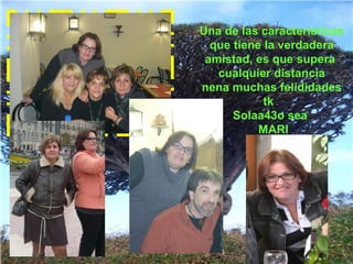 Una de las características que tiene la verdadera  amistad, es que supera  cualquier distancia nena muchas felididades tk   Solaa43o sea  MARI 