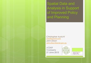 Spatial Data and
Analysis in Support
of Improved Policy
and Planning




Christopher Auricht
chris@auricht.com
John Dixon
John.Dixon@aciar.gov.au

ACIAR
Canberra
21 June 2012
 