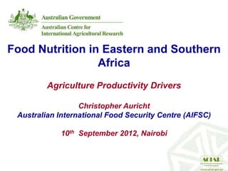 Food Nutrition in Eastern and Southern
                 Africa
         Agriculture Productivity Drivers

                  Christopher Auricht
 Australian International Food Security Centre (AIFSC)

            10th September 2012, Nairobi
 