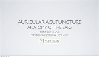 AURICULAR ACUPUNCTURE
ANATOMY OFTHE EARS
Shih Hao Ho, LAc
Meridian Acupuncture & Herb Clinic
www.meridianahc.com
AprilNov,1913 201602
 