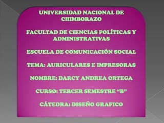 UNIVERSIDAD NACIONAL DE
         CHIMBORAZO

FACULTAD DE CIENCIAS POLÍTICAS Y
       ADMINISTRATIVAS

ESCUELA DE COMUNICACIÓN SOCIAL

TEMA: AURICULARES E IMPRESORAS

 NOMBRE: DARCY ANDREA ORTEGA

  CURSO: TERCER SEMESTRE “B”

   CÁTEDRA: DISEÑO GRAFICO
 