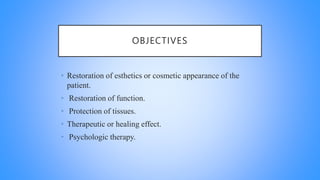 OBJECTIVES
• Restoration of esthetics or cosmetic appearance of the
patient.
• Restoration of function.
• Protection of tissues.
• Therapeutic or healing effect.
• Psychologic therapy.
 