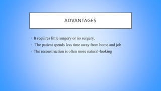 ADVANTAGES
• It requires little surgery or no surgery,
• The patient spends less time away from home and job
• The reconstruction is often more natural-looking
 