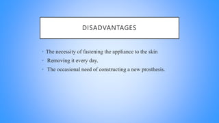 DISADVANTAGES
• The necessity of fastening the appliance to the skin
• Removing it every day.
• The occasional need of constructing a new prosthesis.
 