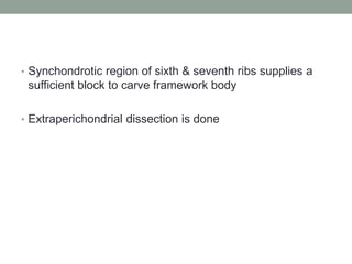 • Synchondrotic region of sixth & seventh ribs supplies a
sufficient block to carve framework body
• Extraperichondrial dissection is done
 