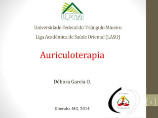UniversidadeFederaldoTriânguloMineiro
LigaAcadêmicadeSaúdeOriental(LASO)
Auriculoterapia
Débora Garcia O.
Uberaba-MG, 2014
1
 