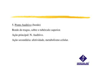 5. Ponto Auditivo (bordo)
Bordo do tragus, sobre o tubérculo superior.
Ação principal: N. Auditivo.
Ação secundária: afetividade, metabolismo celular.
 