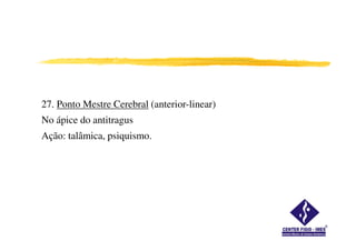 27. Ponto Mestre Cerebral (anterior-linear)
No ápice do antitragus
Ação: talâmica, psiquismo.
 
