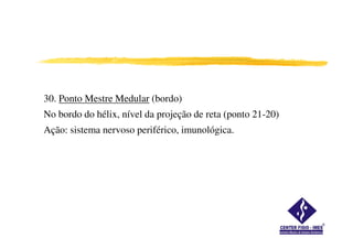 30. Ponto Mestre Medular (bordo)
No bordo do hélix, nível da projeção de reta (ponto 21-20)
Ação: sistema nervoso periférico, imunológica.
 