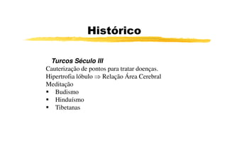 Histórico

 Turcos Século III
Cauterização de pontos para tratar doenças.
Hipertrofia lóbulo ⇒ Relação Área Cerebral
Meditação
   Budismo
   Hinduísmo
   Tibetanas
 