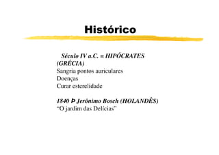 Histórico

  Século IV a.C. = HIPÓCRATES
(GRÉCIA)
Sangria pontos auriculares
Doenças
Curar esterelidade

1840 Þ Jerônimo Bosch (HOLANDÊS)
“O jardim das Delícias”
 