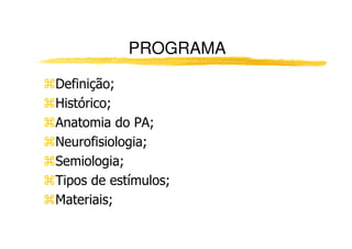 PROGRAMA

Definição;
Histórico;
Anatomia do PA;
Neurofisiologia;
Semiologia;
Tipos de estímulos;
Materiais;
 