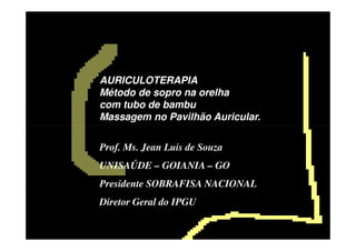AURICULOTERAPIA
Método de sopro na orelha
com tubo de bambu
Massagem no Pavilhão Auricular.

Prof. Ms. Jean Luis de Souza
UNISAÚDE – GOIANIA – GO
Presidente SOBRAFISA NACIONAL
Diretor Geral do IPGU
 