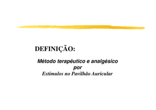 DEFINIÇÃO:
Método terapêutico e analgésico
               por
 Estímulos no Pavilhão Auricular
 