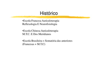 Histórico
•Escola Francesa Auriculoterapia
Reflexologia E Neurofisiologia

•Escola Chinesa Auriculoterapia
M.T.C. E Dos Meridianos

•Escola Brasileira = Somatória das anteriores
(Francesas + M.T.C)
 