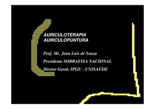 AURICULOTERAPIA
AURICULOPUNTURA
Prof. Ms. Jean Luis de SouzaProf. Ms. Jean Luis de Souza
Presidente SOBRAFISA NACIONAL
Diretor Geral: IPGU - UNISAÚDE
 