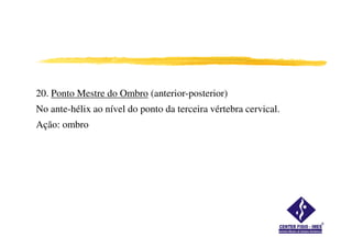 20. Ponto Mestre do Ombro (anterior-posterior)
No ante-hélix ao nível do ponto da terceira vértebra cervical.
Ação: ombroAção: ombro
 