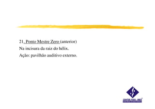 21. Ponto Mestre Zero (anterior)
Na incisura da raiz do hélix.
Ação: pavilhão auditivo externo.Ação: pavilhão auditivo externo.
 