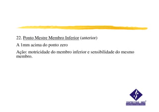 22. Ponto Mestre Membro Inferior (anterior)
A 1mm acima do ponto zero
Ação: motricidade do membro inferior e sensibilidade do mesmo
membro.membro.
 